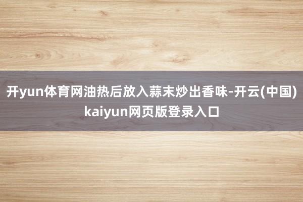 开yun体育网油热后放入蒜末炒出香味-开云(中国)kaiyun网页版登录入口