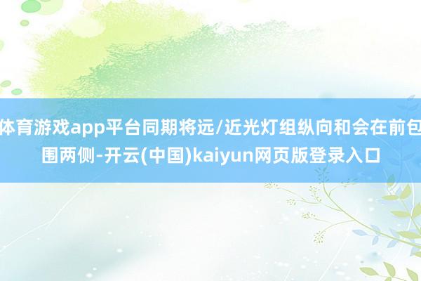 体育游戏app平台同期将远/近光灯组纵向和会在前包围两侧-开云(中国)kaiyun网页版登录入口