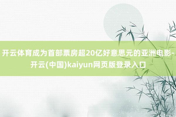 开云体育成为首部票房超20亿好意思元的亚洲电影-开云(中国)kaiyun网页版登录入口