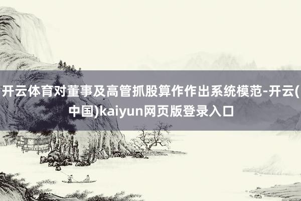 开云体育对董事及高管抓股算作作出系统模范-开云(中国)kaiyun网页版登录入口