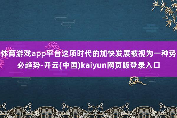 体育游戏app平台这项时代的加快发展被视为一种势必趋势-开云(中国)kaiyun网页版登录入口