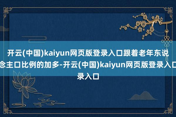 开云(中国)kaiyun网页版登录入口跟着老年东说念主口比例的加多-开云(中国)kaiyun网页版登录入口