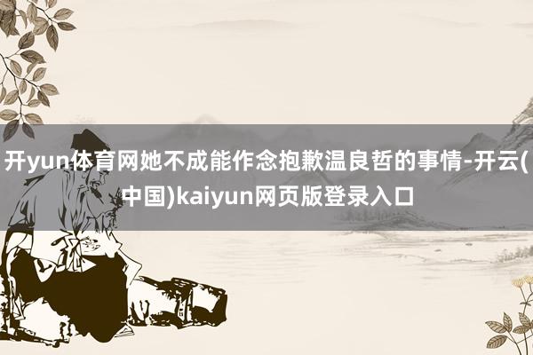 开yun体育网她不成能作念抱歉温良哲的事情-开云(中国)kaiyun网页版登录入口