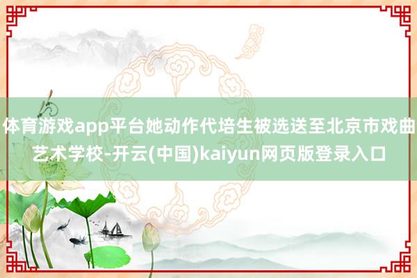 体育游戏app平台她动作代培生被选送至北京市戏曲艺术学校-开云(中国)kaiyun网页版登录入口