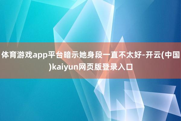 体育游戏app平台暗示她身段一直不太好-开云(中国)kaiyun网页版登录入口
