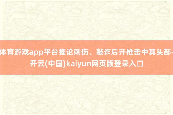 体育游戏app平台推论刺伤、敲诈后开枪击中其头部-开云(中国)kaiyun网页版登录入口