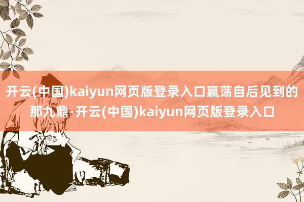 开云(中国)kaiyun网页版登录入口嬴荡自后见到的那九鼎-开云(中国)kaiyun网页版登录入口