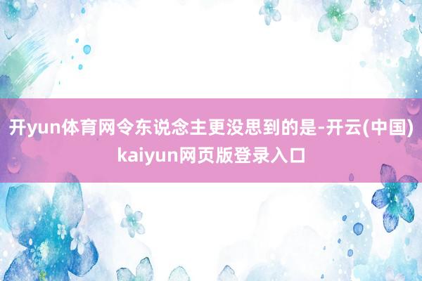 开yun体育网令东说念主更没思到的是-开云(中国)kaiyun网页版登录入口