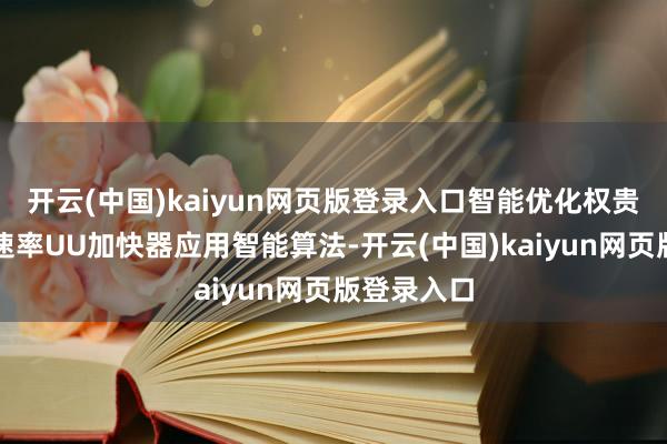 开云(中国)kaiyun网页版登录入口智能优化权贵擢升收集速率UU加快器应用智能算法-开云(中国)kaiyun网页版登录入口