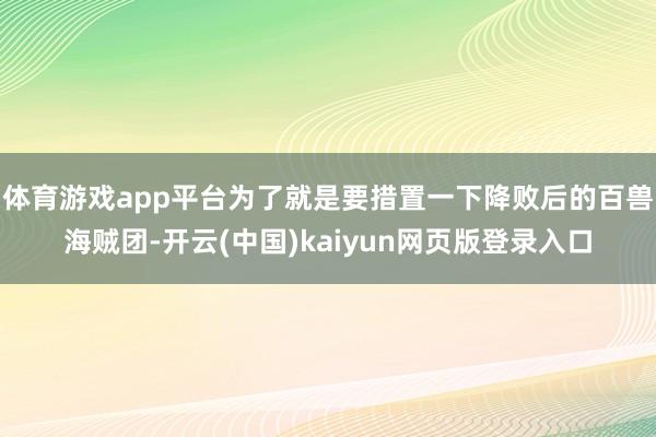 体育游戏app平台为了就是要措置一下降败后的百兽海贼团-开云(中国)kaiyun网页版登录入口