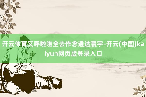 开云体育又呼啦啦全去作念通达寰宇-开云(中国)kaiyun网页版登录入口
