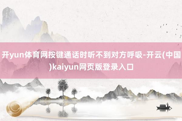 开yun体育网按键通话时听不到对方呼吸-开云(中国)kaiyun网页版登录入口