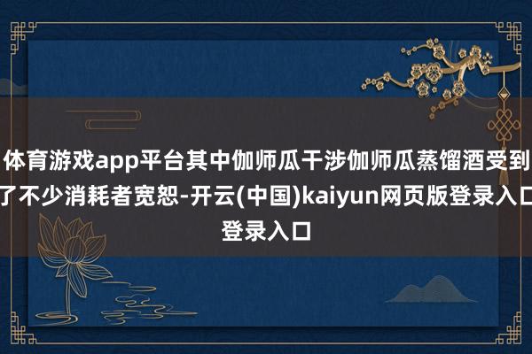 体育游戏app平台其中伽师瓜干涉伽师瓜蒸馏酒受到了不少消耗者宽恕-开云(中国)kaiyun网页版登录入口