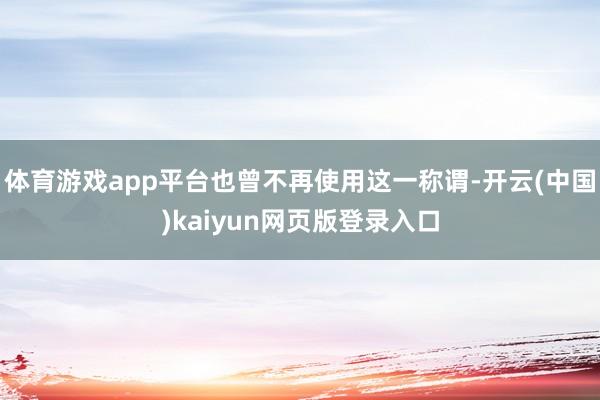 体育游戏app平台也曾不再使用这一称谓-开云(中国)kaiyun网页版登录入口