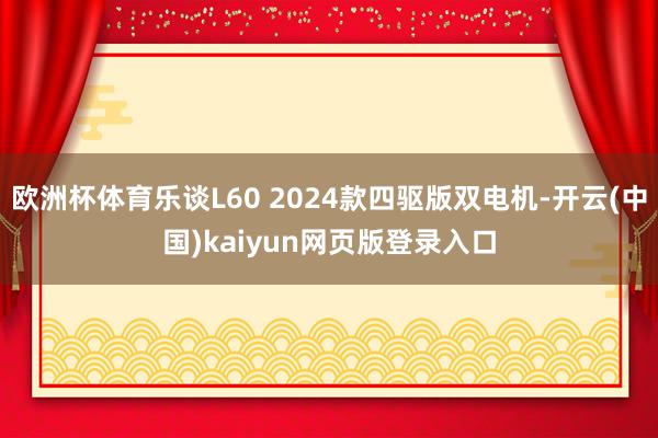 欧洲杯体育乐谈L60 2024款四驱版双电机-开云(中国)kaiyun网页版登录入口