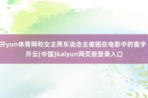开yun体育网和女主两东说念主被困在电影中的寰宇-开云(中国)kaiyun网页版登录入口