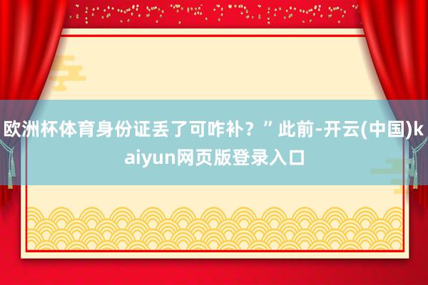 欧洲杯体育身份证丢了可咋补？”此前-开云(中国)kaiyun网页版登录入口