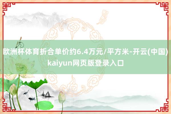 欧洲杯体育折合单价约6.4万元/平方米-开云(中国)kaiyun网页版登录入口