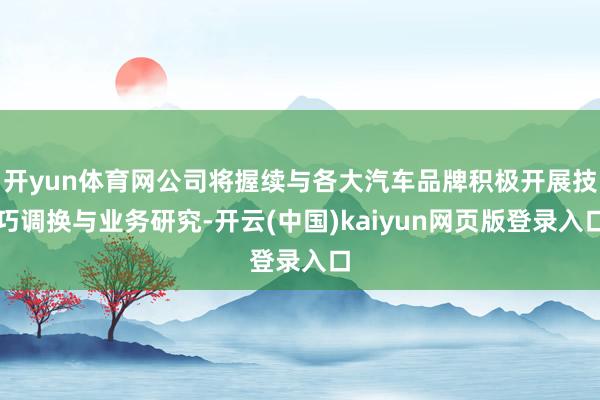 开yun体育网公司将握续与各大汽车品牌积极开展技巧调换与业务研究-开云(中国)kaiyun网页版登录入口