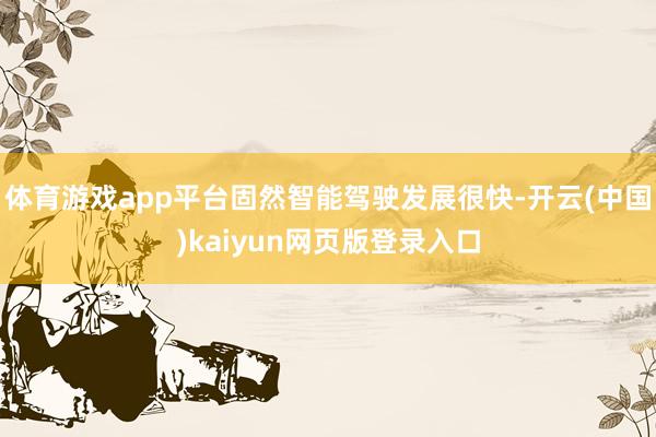 体育游戏app平台固然智能驾驶发展很快-开云(中国)kaiyun网页版登录入口