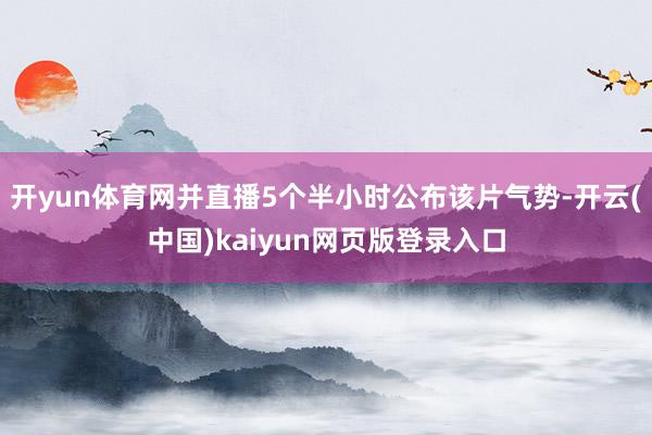 开yun体育网并直播5个半小时公布该片气势-开云(中国)kaiyun网页版登录入口
