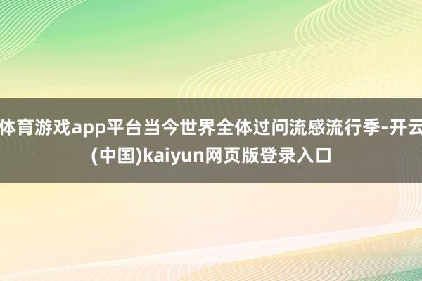 体育游戏app平台当今世界全体过问流感流行季-开云(中国)kaiyun网页版登录入口
