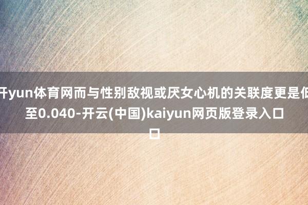 开yun体育网而与性别敌视或厌女心机的关联度更是低至0.040-开云(中国)kaiyun网页版登录入口
