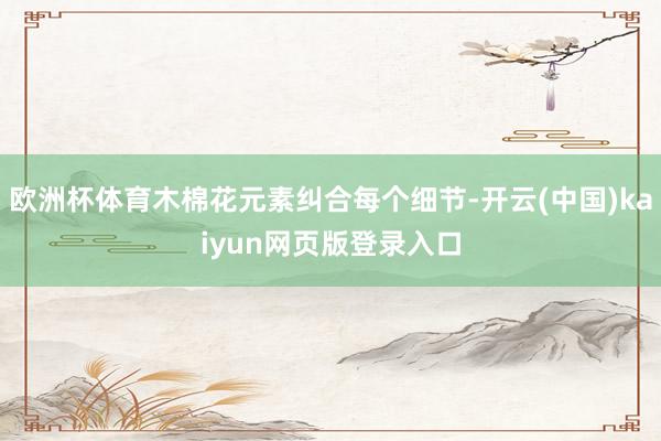欧洲杯体育木棉花元素纠合每个细节-开云(中国)kaiyun网页版登录入口