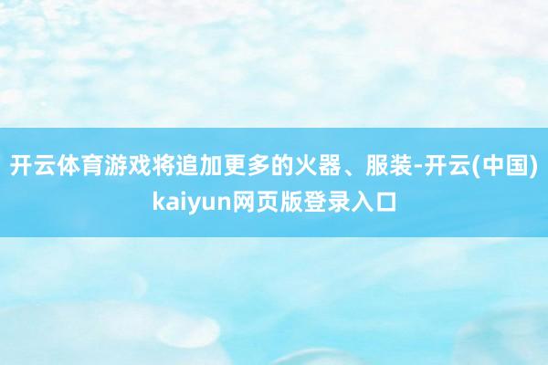 开云体育游戏将追加更多的火器、服装-开云(中国)kaiyun网页版登录入口