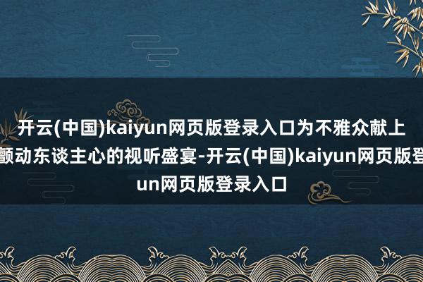 开云(中国)kaiyun网页版登录入口为不雅众献上了一场颤动东谈主心的视听盛宴-开云(中国)kaiyun网页版登录入口