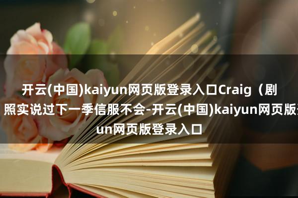 开云(中国)kaiyun网页版登录入口Craig（剧集主创）照实说过下一季信服不会-开云(中国)kaiyun网页版登录入口