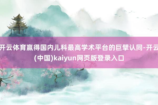 开云体育赢得国内儿科最高学术平台的巨擘认同-开云(中国)kaiyun网页版登录入口