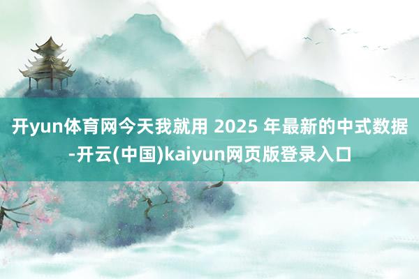 开yun体育网今天我就用 2025 年最新的中式数据-开云(中国)kaiyun网页版登录入口