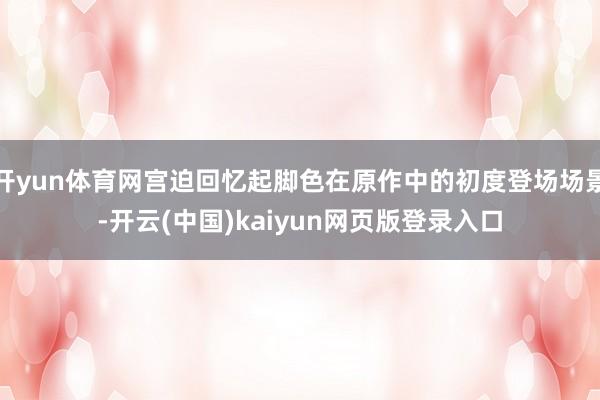 开yun体育网宫迫回忆起脚色在原作中的初度登场场景-开云(中国)kaiyun网页版登录入口
