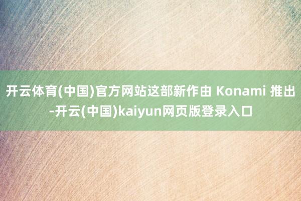 开云体育(中国)官方网站这部新作由 Konami 推出-开云(中国)kaiyun网页版登录入口