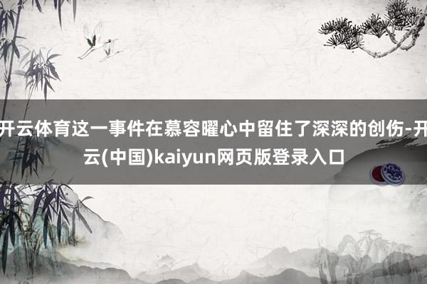 开云体育这一事件在慕容曜心中留住了深深的创伤-开云(中国)kaiyun网页版登录入口