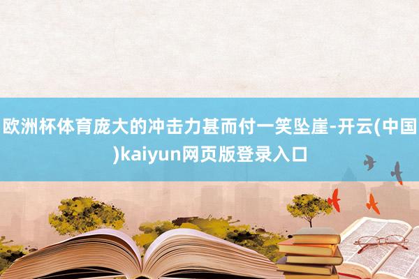 欧洲杯体育庞大的冲击力甚而付一笑坠崖-开云(中国)kaiyun网页版登录入口