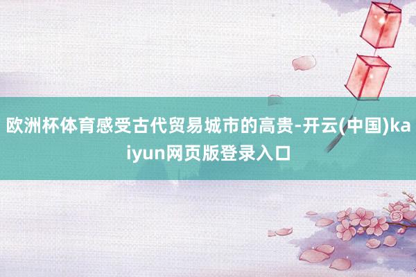 欧洲杯体育感受古代贸易城市的高贵-开云(中国)kaiyun网页版登录入口