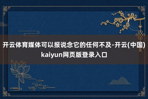 开云体育媒体可以报说念它的任何不及-开云(中国)kaiyun网页版登录入口