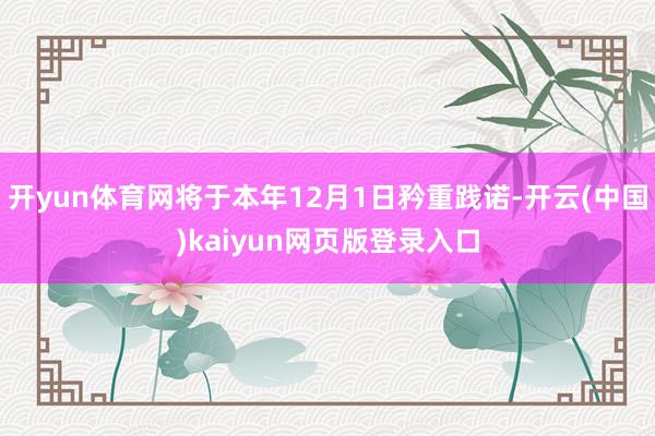 开yun体育网将于本年12月1日矜重践诺-开云(中国)kaiyun网页版登录入口