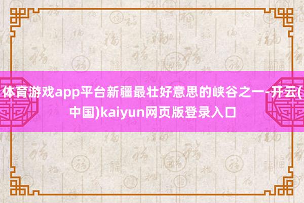 体育游戏app平台新疆最壮好意思的峡谷之一-开云(中国)kaiyun网页版登录入口