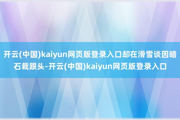 开云(中国)kaiyun网页版登录入口却在滑雪谈因暗石栽跟头-开云(中国)kaiyun网页版登录入口