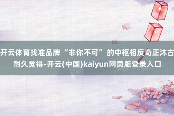 开云体育找准品牌 “非你不可” 的中枢相反奇正沐古耐久觉得-开云(中国)kaiyun网页版登录入口