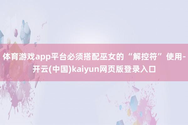 体育游戏app平台必须搭配巫女的 “解控符” 使用-开云(中国)kaiyun网页版登录入口