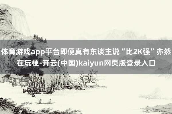 体育游戏app平台即便真有东谈主说“比2K强”亦然在玩梗-开云(中国)kaiyun网页版登录入口