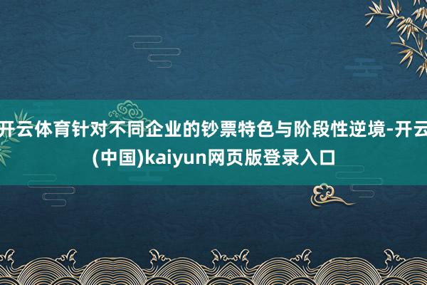 开云体育针对不同企业的钞票特色与阶段性逆境-开云(中国)kaiyun网页版登录入口