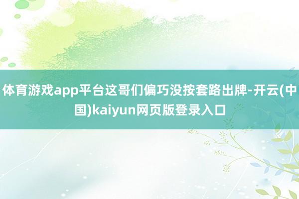 体育游戏app平台这哥们偏巧没按套路出牌-开云(中国)kaiyun网页版登录入口
