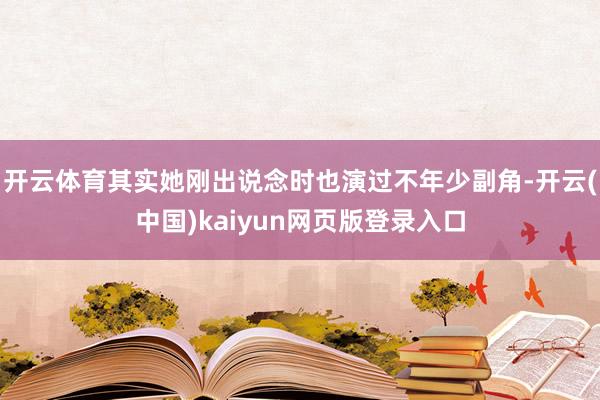 开云体育其实她刚出说念时也演过不年少副角-开云(中国)kaiyun网页版登录入口