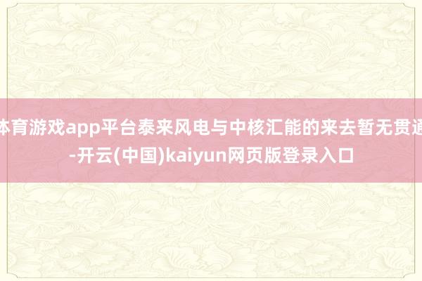 体育游戏app平台泰来风电与中核汇能的来去暂无贯通-开云(中国)kaiyun网页版登录入口