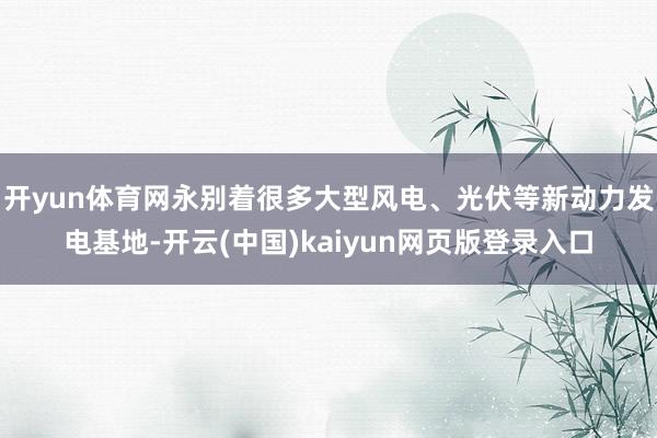 开yun体育网永别着很多大型风电、光伏等新动力发电基地-开云(中国)kaiyun网页版登录入口